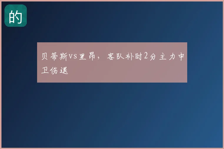 贝蒂斯vs里昂，客队补时2分主力中卫伤退