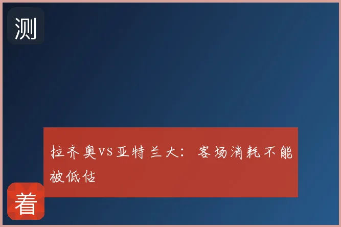 拉齐奥vs亚特兰大:客场消耗不能被低估