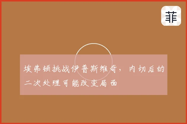 埃弗顿挑战伊普斯维奇，内切后的二次处理可能改变局面