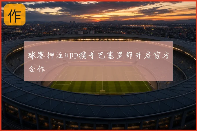 球赛押注app携手巴塞罗那开启官方合作