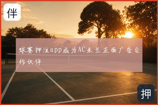 球赛押注app成为AC米兰正面广告合作伙伴