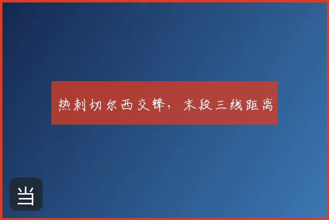 热刺切尔西交锋，末段三线距离